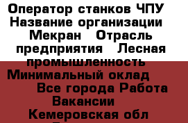 Оператор станков ЧПУ › Название организации ­ Мекран › Отрасль предприятия ­ Лесная промышленность › Минимальный оклад ­ 50 000 - Все города Работа » Вакансии   . Кемеровская обл.,Гурьевск г.